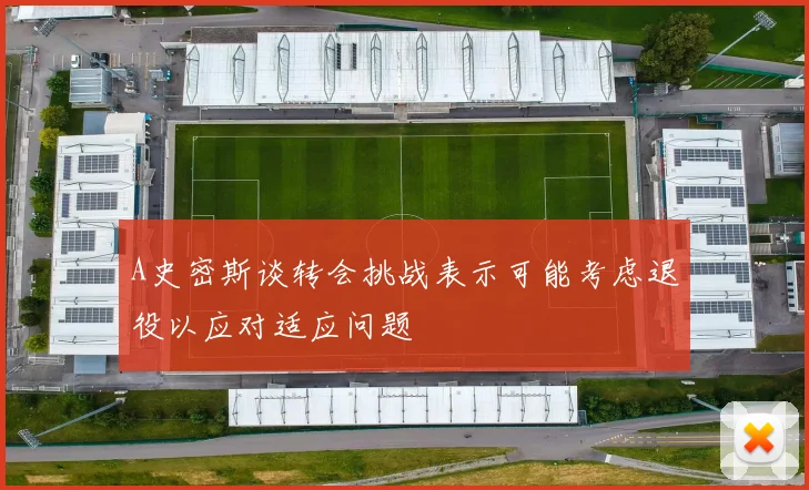 A史密斯谈转会挑战表示可能考虑退役以应对适应问题