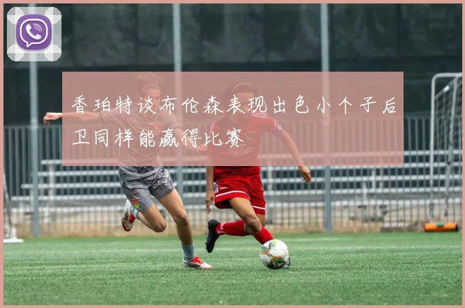 香珀特谈布伦森表现出色小个子后卫同样能赢得比赛