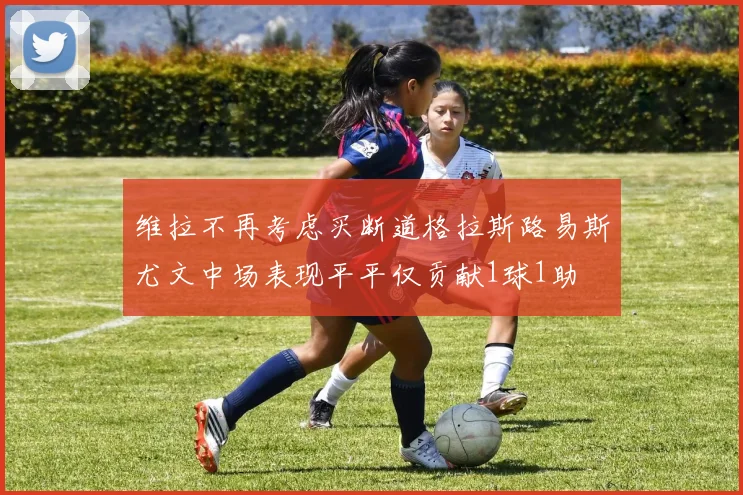 维拉不再考虑买断道格拉斯路易斯尤文中场表现平平仅贡献1球1助