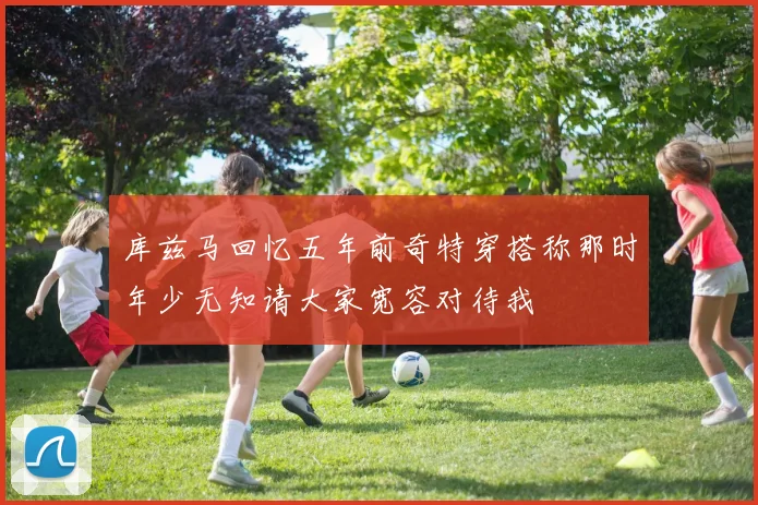 库兹马回忆五年前奇特穿搭称那时年少无知请大家宽容对待我