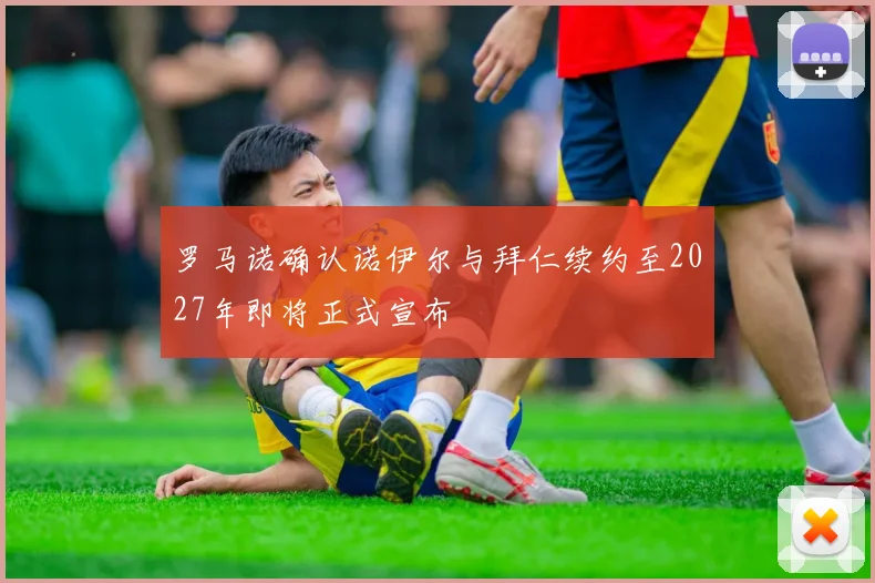 罗马诺确认诺伊尔与拜仁续约至2027年即将正式宣布