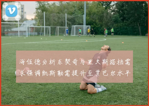 海伍德分析东契奇与里夫斯搭档需求强调凯斯勒需提升至贾巴尔水平