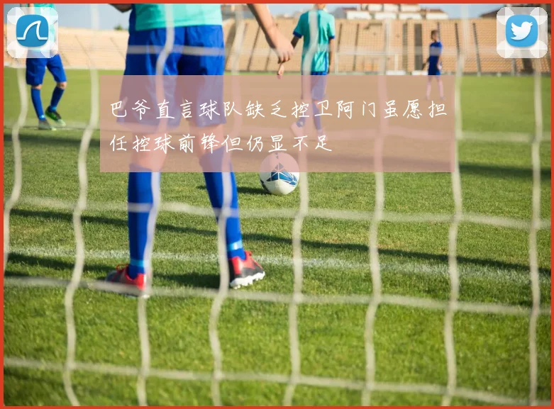 巴爷直言球队缺乏控卫阿门虽愿担任控球前锋但仍显不足