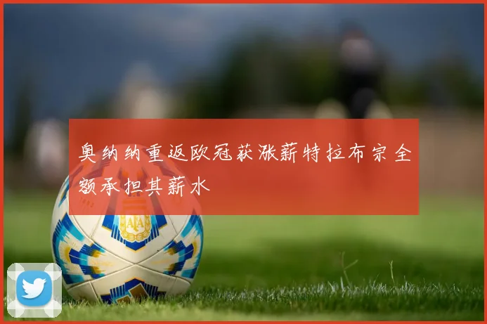 奥纳纳重返欧冠获涨薪特拉布宗全额承担其薪水