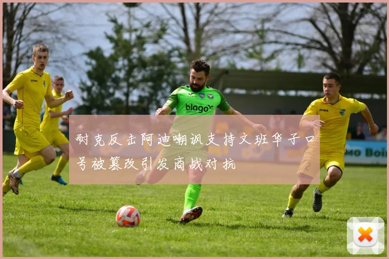 耐克反击阿迪嘲讽支持文班华子口号被篡改引发商战对抗