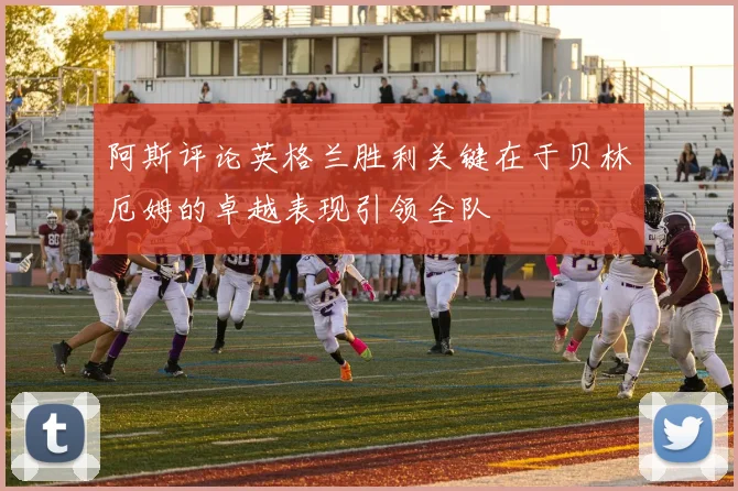 阿斯评论英格兰胜利关键在于贝林厄姆的卓越表现引领全队