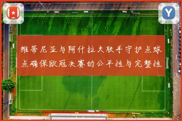 维蒂尼亚与阿什拉夫联手守护点球点确保欧冠决赛的公平性与完整性