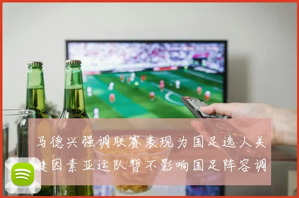 马德兴强调联赛表现为国足选人关键因素亚运队暂不影响国足阵容调整