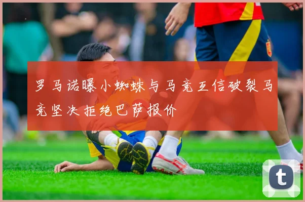 罗马诺曝小蜘蛛与马竞互信破裂马竞坚决拒绝巴萨报价